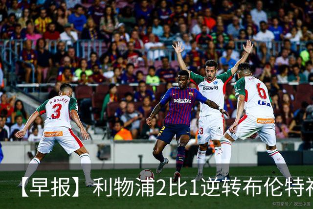 【早报】利物浦2比1逆转布伦特福德！巴萨双线全胜！