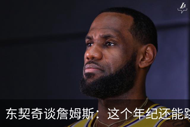 东契奇谈詹姆斯：这个年纪还能跳那么高太疯狂