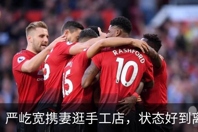 严屹宽携妻逛手工店，状态好到离谱！网友：这是吃了防腐剂吧？