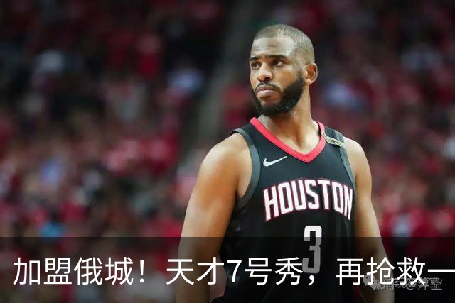加盟俄城！天才7号秀，再抢救一次？