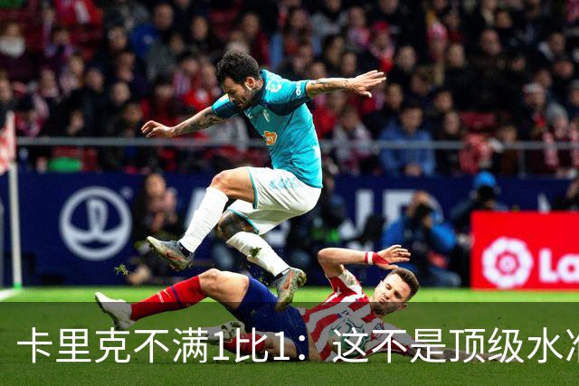 卡里克不满1比1：这不是顶级水准，但曼联拼下了1分