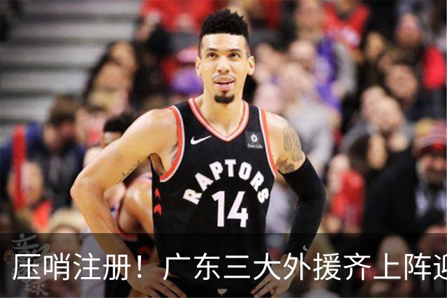 压哨注册！广东三大外援齐上阵迎首秀，杜润旺反戈旧主，这套全新阵容你给打几分？