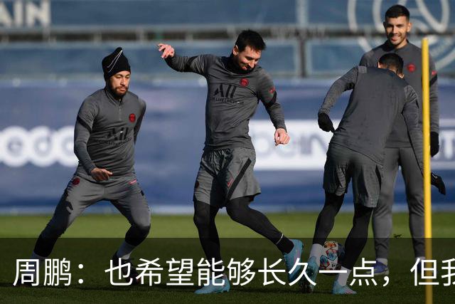 周鹏：也希望能够长久一点，但我觉得差不多是最后一个赛季了
