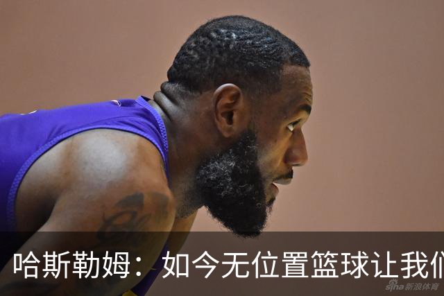 哈斯勒姆：如今无位置篮球让我们这种蓝领更有价值 能防多个位置