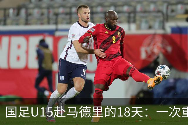国足U15赴马德里的18天：一次重塑青训的高规格破冰