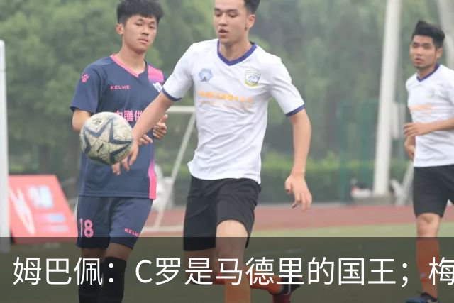 姆巴佩：C罗是马德里的国王；梅西是独一无二的顶级球员