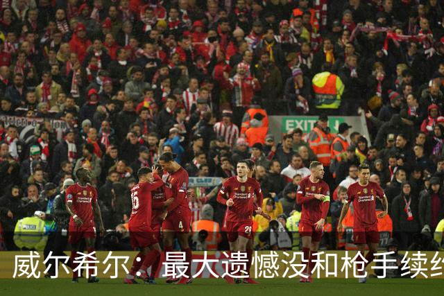 威尔希尔：最大遗憾没和枪手续约；我有机会达到小白的高度