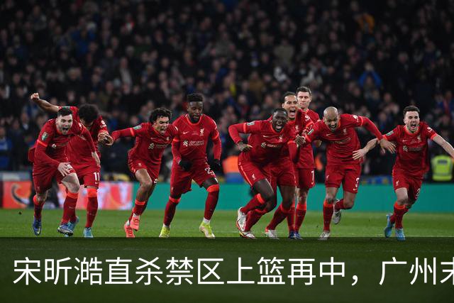 宋昕澔直杀禁区上篮再中，广州末节领先南京32分