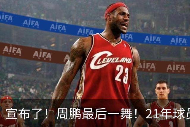 宣布了！周鹏最后一舞！21年球员生涯倒计时