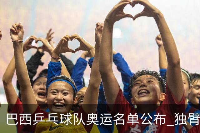巴西乒乓球队奥运名单公布 独臂女将出战两个奥运