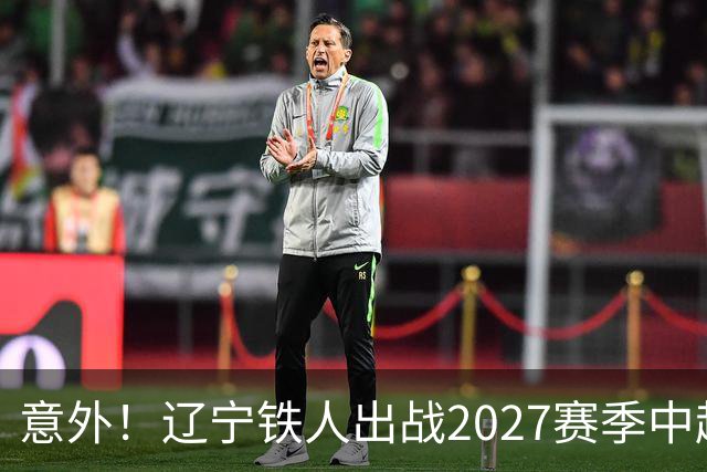 意外！辽宁铁人出战2027赛季中超教练人选正式确定，他就是徐正源