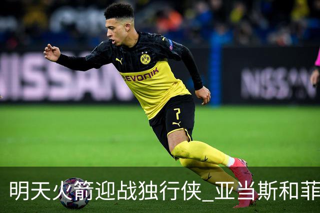 明天火箭迎战独行侠 亚当斯&菲利普斯出战成疑