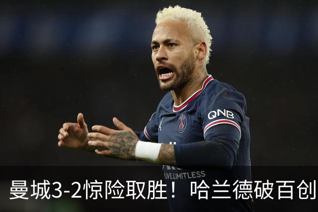 曼城3-2惊险取胜！哈兰德破百创纪录，格伊失误成隐患