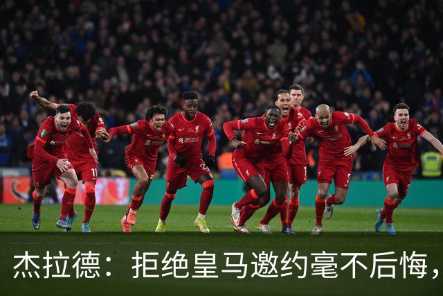 杰拉德：拒绝皇马邀约毫不后悔，那时候我不可能离开利物浦