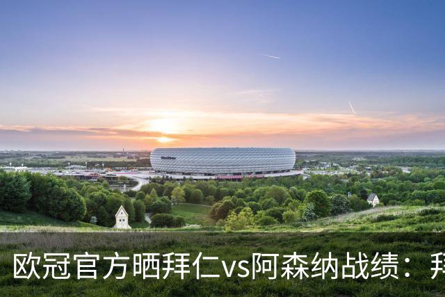 欧冠官方晒拜仁vs阿森纳战绩：拜仁8胜3平4负，打进31球丢18球