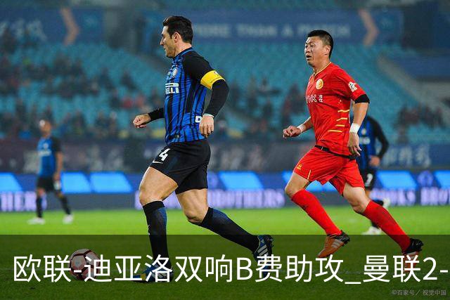 欧联-迪亚洛双响B费助攻 曼联2-0塞萨洛尼基