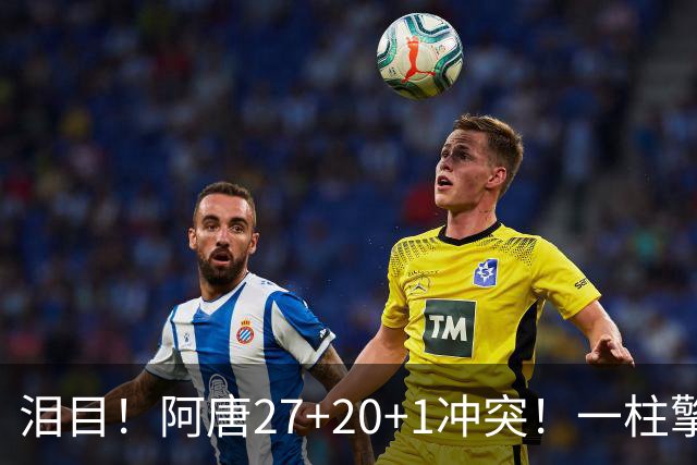 泪目！阿唐27+20+1冲突！一柱擎天，去你的57年魔咒