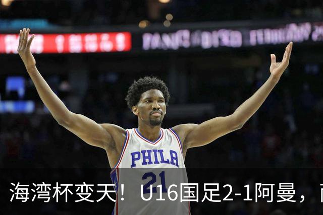 海湾杯变天！U16国足2-1阿曼，两连胜登顶A组积分榜，剑指冠军