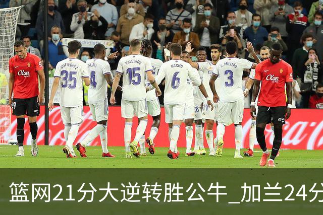 篮网21分大逆转胜公牛 加兰24分骑士险胜猛龙