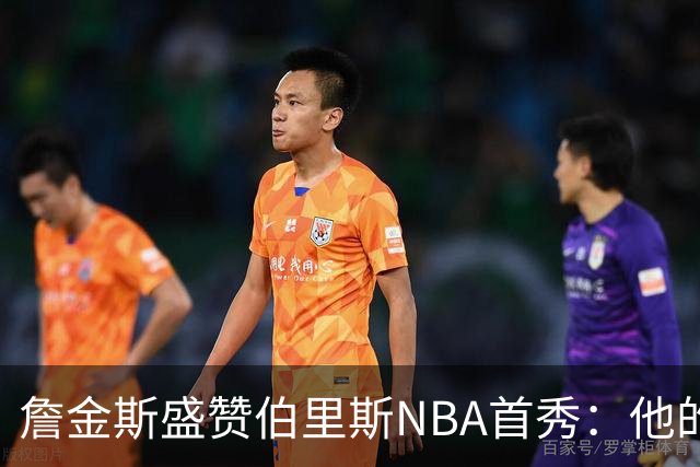 詹金斯盛赞伯里斯NBA首秀：他的投篮手感极佳 比赛阅读能力出色