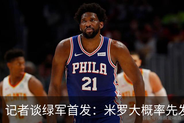 记者谈绿军首发：米罗大概率先发 沃尔什这个位置需要观察