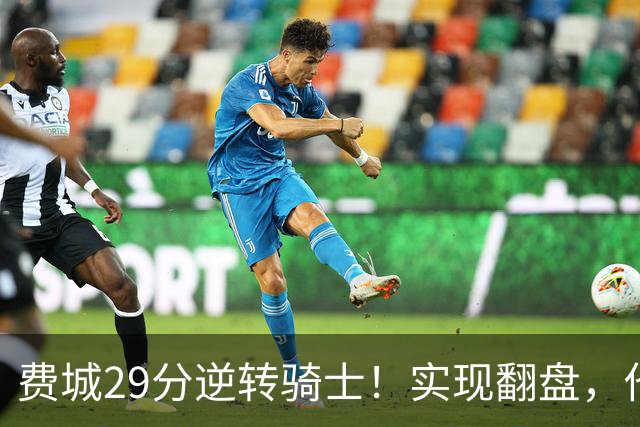 费城29分逆转骑士！实现翻盘，他们究竟做对了什么