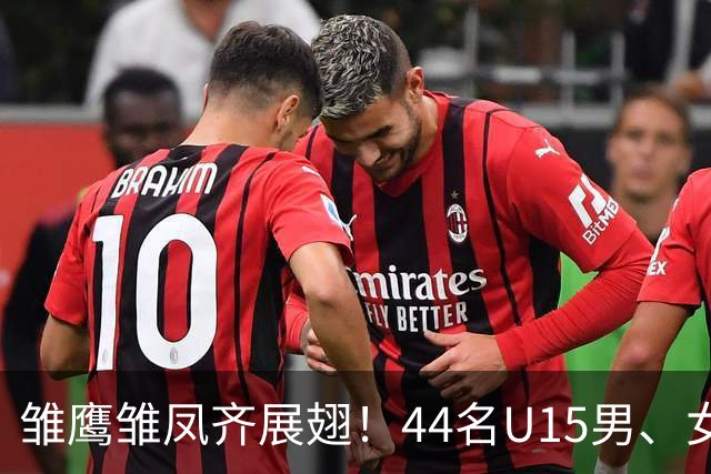 雏鹰雏凤齐展翅！44名U15男、女足小将奔赴西班牙拉练