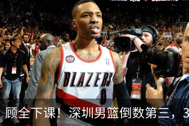 顾全下课！深圳男篮倒数第三，3场狂输125分，贺希宁躺平！