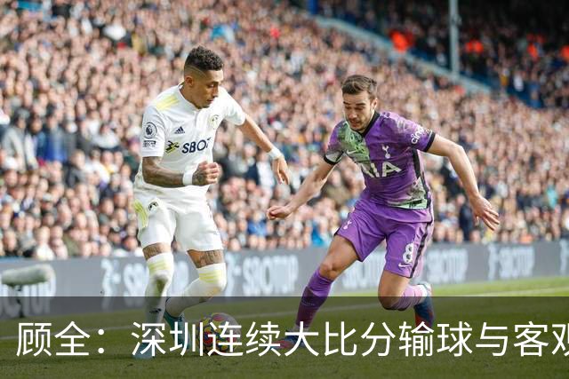 顾全：深圳连续大比分输球与客观原因无关 是职业球员的态度问题