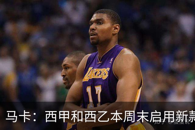 马卡：西甲和西乙本周末启用新款冬季比赛用球，可视性更高