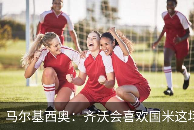 马尔基西奥：齐沃会喜欢国米这场胜利，球队把斗志带回了家