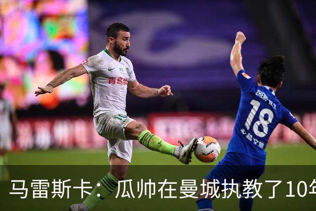 马雷斯卡：瓜帅在曼城执教了10年，他取得的成就值得所有人尊重