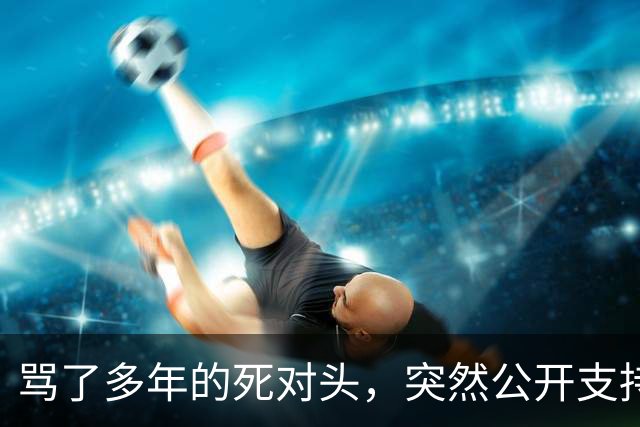 骂了多年的死对头，突然公开支持他竞选总统