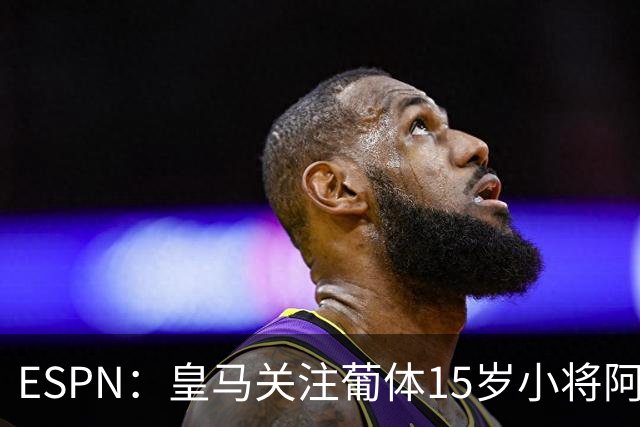 ESPN：皇马关注葡体15岁小将阿丰索，可能在未来几个月引进他