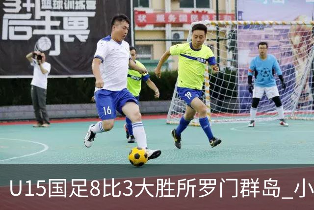 U15国足8比3大胜所罗门群岛 小组第二晋级世界杯第二层级